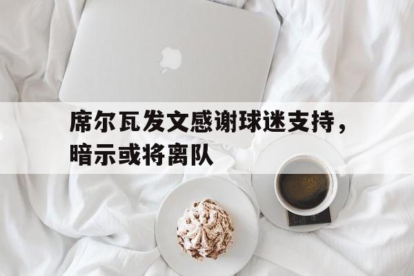 席尔瓦发文感谢球迷支持，暗示或将离队